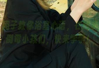 丽柜 – 团子教你浴室心语,在线求资源的倒霉小孩们,快来学学!